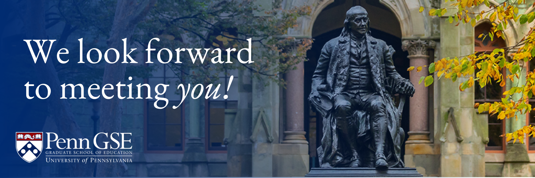 Text: We look forward to meeting you! (with Penn GSE logo and shield in white text.) Photo: Ben Franklin statue in front of Penn's College Hall